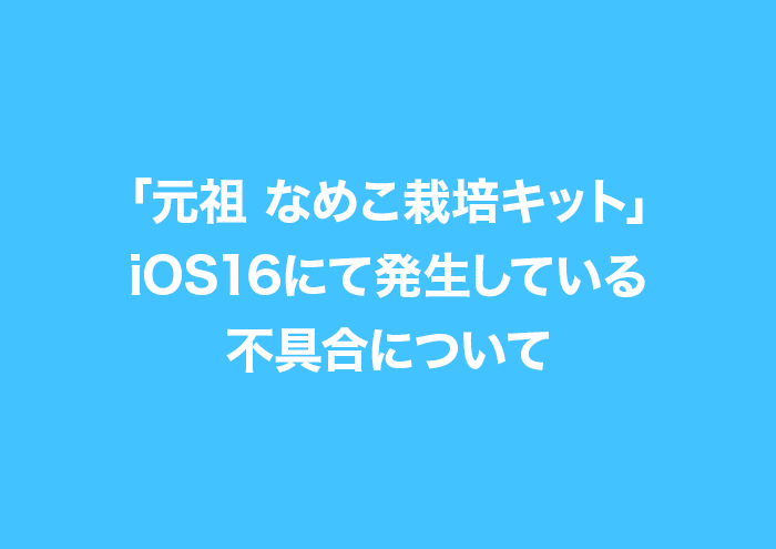 「元祖 なめこ栽培キット」iOS16にて発生している不具合について イメージ