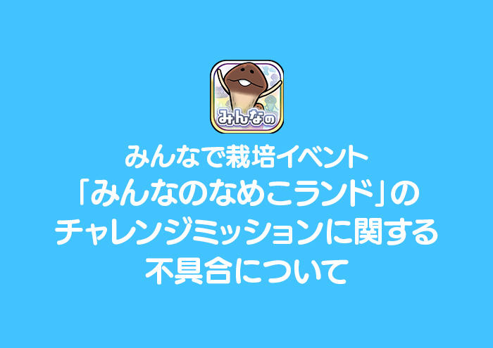 【みんなのなめこ】みんなで栽培イベント「みんなのなめこランド」のチャレンジミッションに関する不具合について イメージ