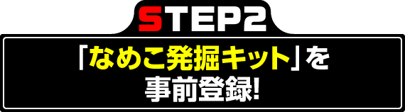 STEP2 「なめこ発掘キット」を事前登録！